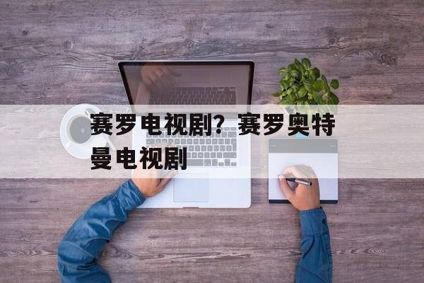 赛罗电视剧？赛罗奥特曼电视剧-第1张图片-