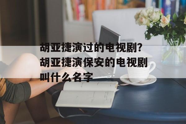 胡亚捷演过的电视剧？胡亚捷演保安的电视剧叫什么名字-第1张图片-