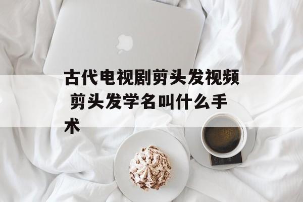 古代电视剧剪头发视频 剪头发学名叫什么手术-第1张图片-