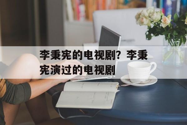 李秉宪的电视剧？李秉宪演过的电视剧-第1张图片-