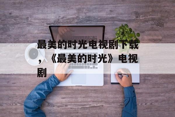 最美的时光电视剧下载，《最美的时光》电视剧-第1张图片-