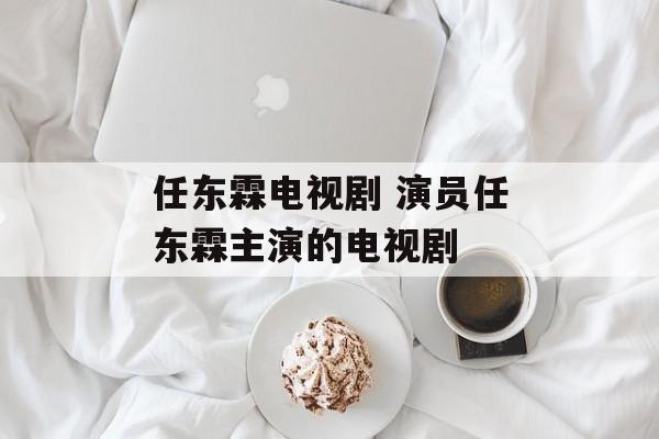 任东霖电视剧 演员任东霖主演的电视剧-第1张图片-