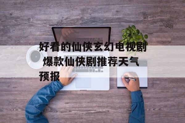 好看的仙侠玄幻电视剧 爆款仙侠剧推荐天气预报-第1张图片-