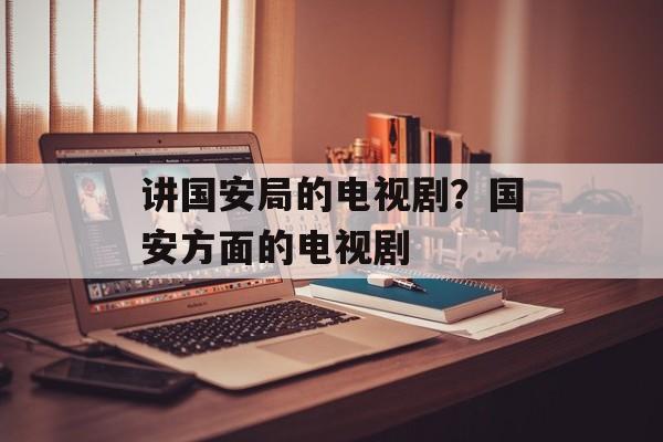 讲国安局的电视剧？国安方面的电视剧-第1张图片-