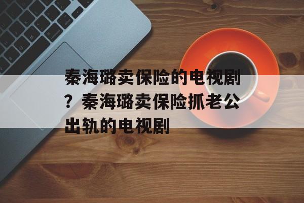 秦海璐卖保险的电视剧？秦海璐卖保险抓老公出轨的电视剧-第1张图片-