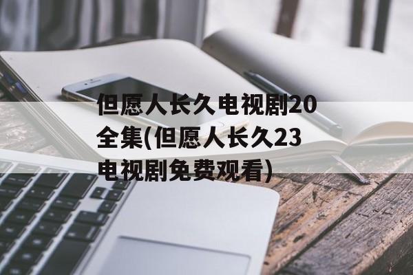 但愿人长久电视剧20全集(但愿人长久23电视剧免费观看)-第1张图片-