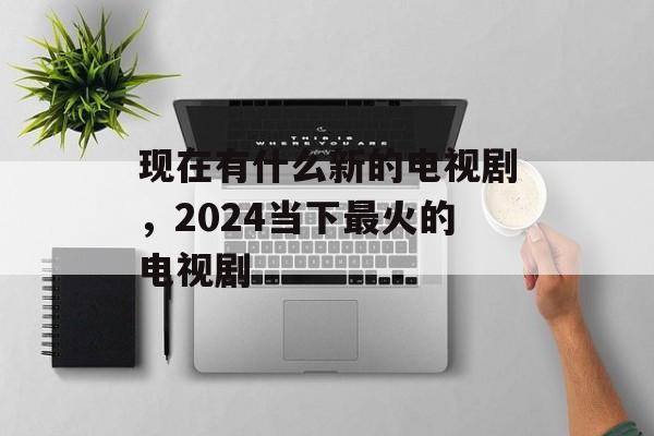 现在有什么新的电视剧，2024当下最火的电视剧-第1张图片-