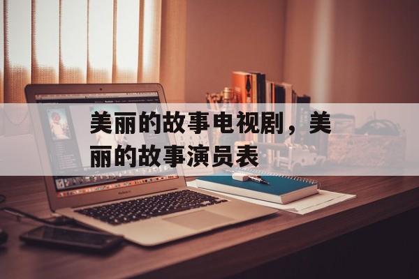 美丽的故事电视剧，美丽的故事演员表-第1张图片-