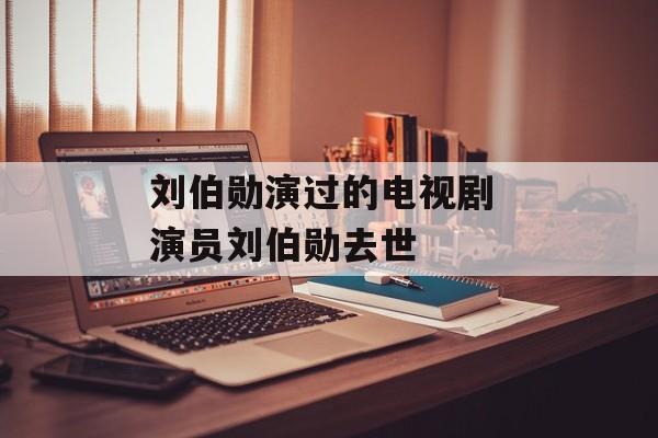 刘伯勋演过的电视剧 演员刘伯勋去世-第1张图片-