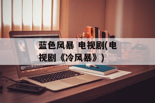 蓝色风暴 电视剧(电视剧《冷风暴》)-第1张图片-