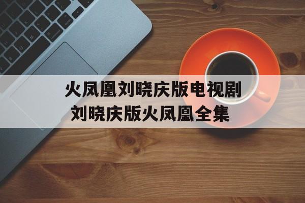 火凤凰刘晓庆版电视剧 刘晓庆版火凤凰全集-第1张图片-