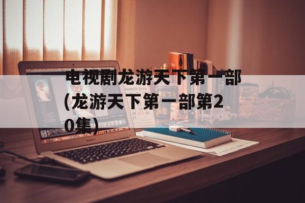电视剧龙游天下第一部(龙游天下第一部第20集)-第1张图片-