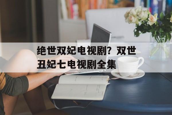 绝世双妃电视剧？双世丑妃七电视剧全集-第1张图片-