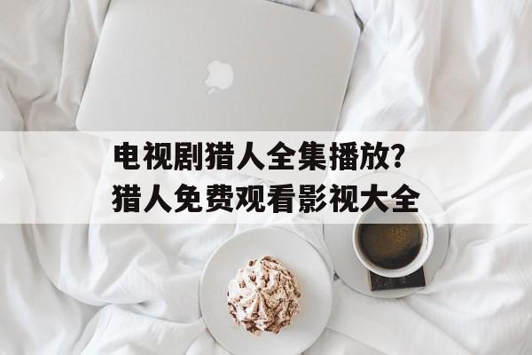 电视剧猎人全集播放？猎人免费观看影视大全-第1张图片-