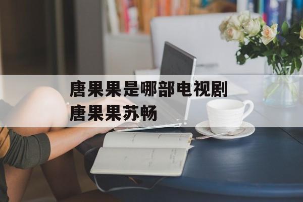 唐果果是哪部电视剧 唐果果苏畅-第1张图片-