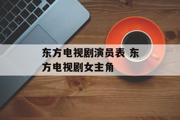东方电视剧演员表 东方电视剧女主角-第1张图片-
