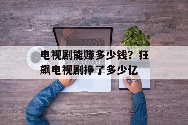 电视剧能赚多少钱？狂飙电视剧挣了多少亿-第1张图片-