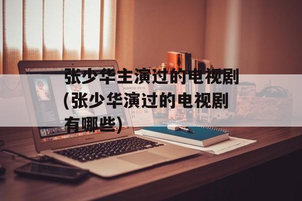 张少华主演过的电视剧(张少华演过的电视剧有哪些)-第1张图片-