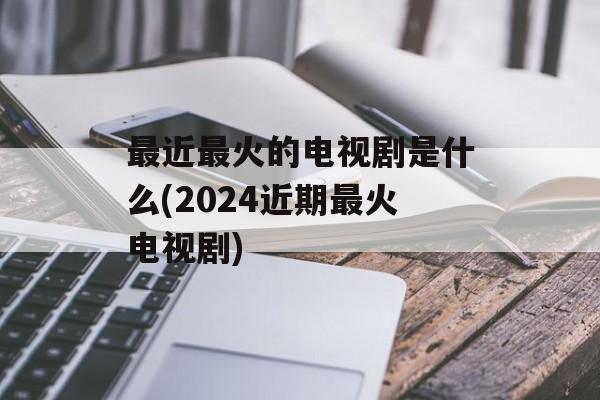 最近最火的电视剧是什么(2024近期最火电视剧)-第1张图片-