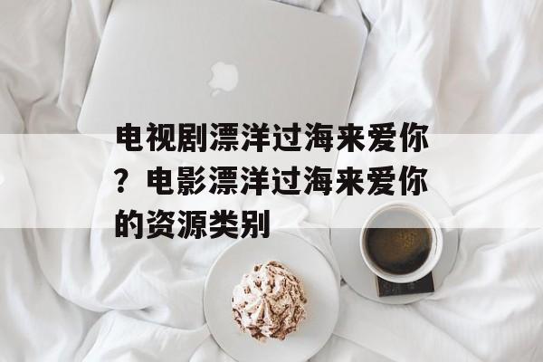 电视剧漂洋过海来爱你？电影漂洋过海来爱你的资源类别-第1张图片-