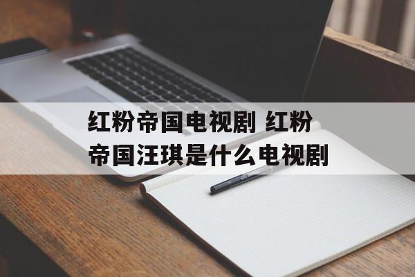 红粉帝国电视剧 红粉帝国汪琪是什么电视剧-第1张图片-