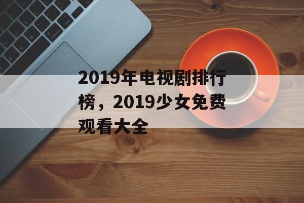 2019年电视剧排行榜，2019少女免费观看大全-第1张图片-