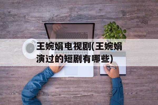 王婉娟电视剧(王婉娟演过的短剧有哪些)-第1张图片-