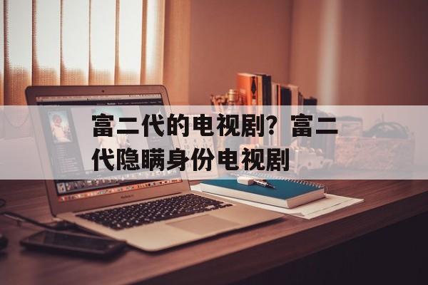 富二代的电视剧？富二代隐瞒身份电视剧-第1张图片-