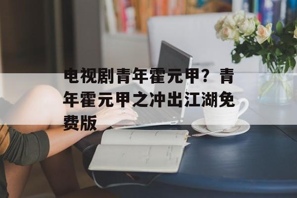 电视剧青年霍元甲？青年霍元甲之冲出江湖免费版-第1张图片-
