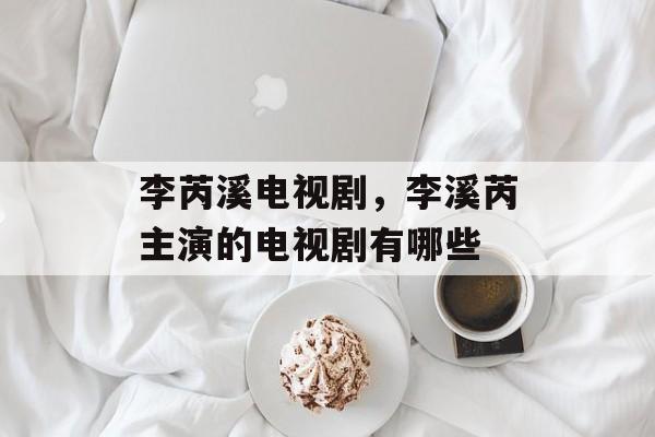 李芮溪电视剧，李溪芮主演的电视剧有哪些-第1张图片-