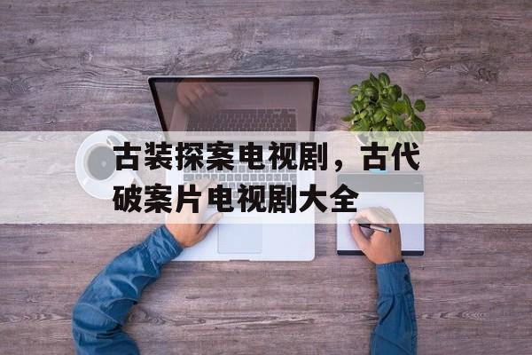 古装探案电视剧，古代破案片电视剧大全-第1张图片-