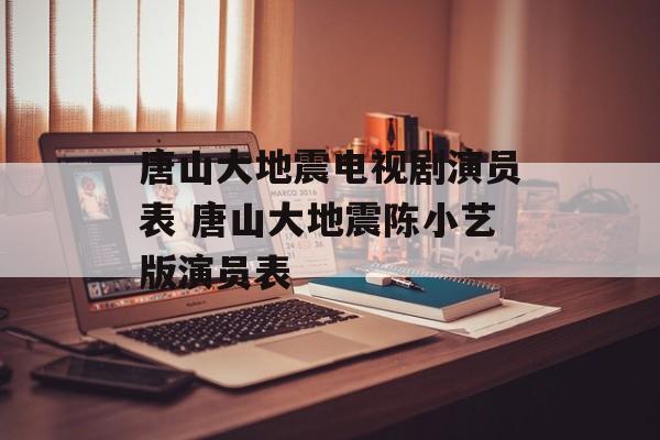 唐山大地震电视剧演员表 唐山大地震陈小艺版演员表-第1张图片-