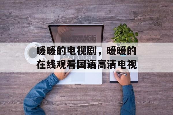 暖暖的电视剧，暖暖的在线观看国语高清电视-第1张图片-