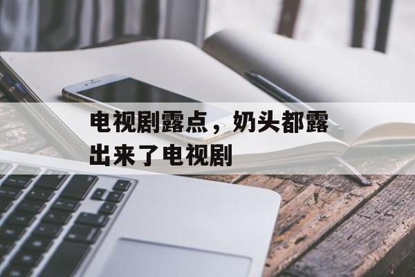 电视剧露点，奶头都露出来了电视剧-第1张图片-