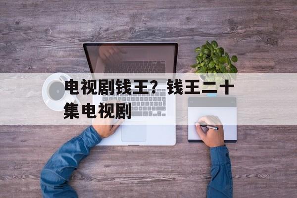 电视剧钱王？钱王二十集电视剧-第1张图片-