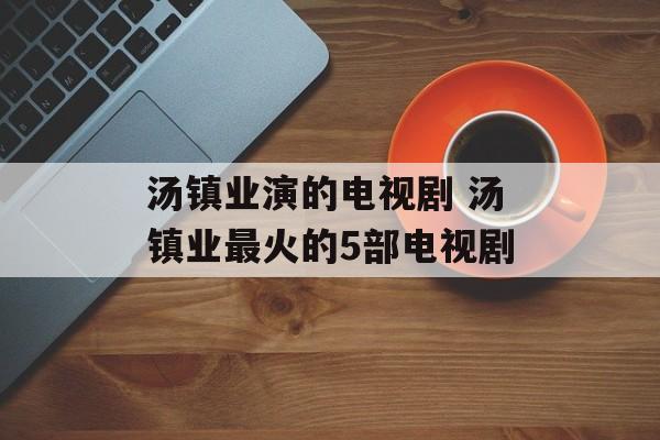 汤镇业演的电视剧 汤镇业最火的5部电视剧-第1张图片-