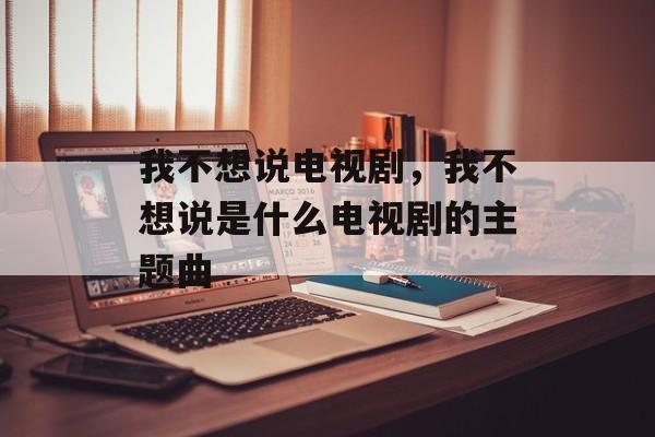 我不想说电视剧，我不想说是什么电视剧的主题曲-第1张图片-
