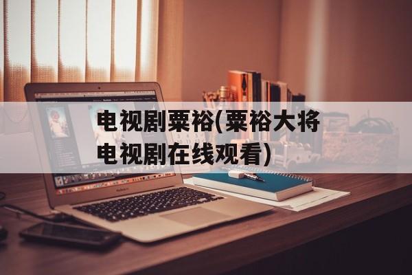 电视剧粟裕(粟裕大将电视剧在线观看)-第1张图片-