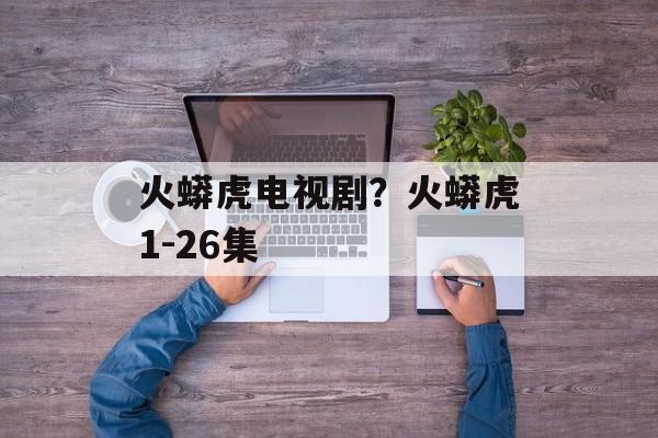 火蟒虎电视剧？火蟒虎1-26集-第1张图片-