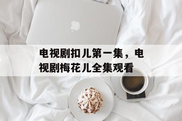 电视剧扣儿第一集，电视剧梅花儿全集观看-第1张图片-