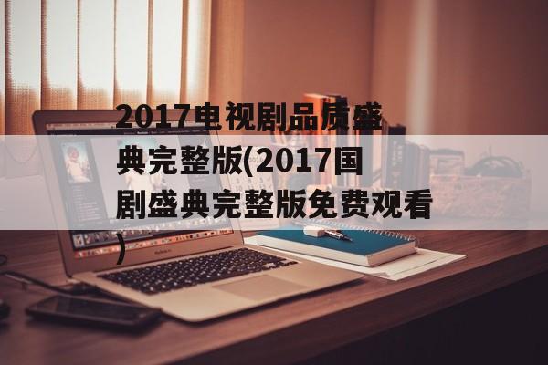 2017电视剧品质盛典完整版(2017国剧盛典完整版免费观看)-第1张图片-