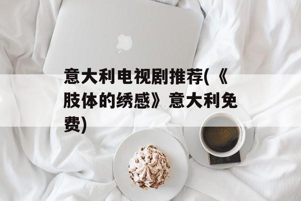 意大利电视剧推荐(《肢体的绣感》意大利免费)-第1张图片-