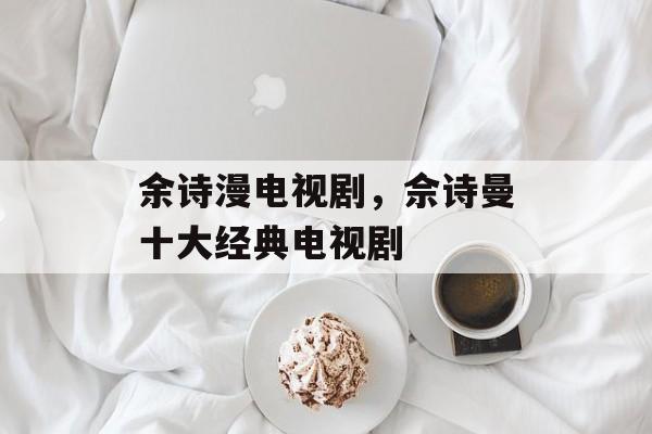 余诗漫电视剧，佘诗曼十大经典电视剧-第1张图片-
