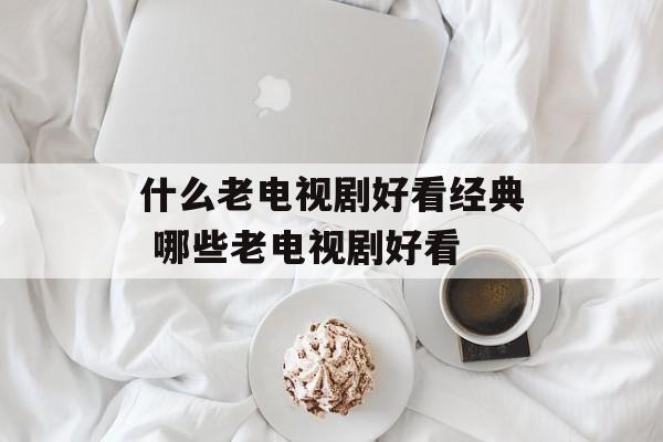 什么老电视剧好看经典 哪些老电视剧好看-第1张图片-
