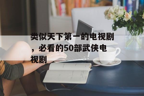 类似天下第一的电视剧，必看的50部武侠电视剧-第1张图片-