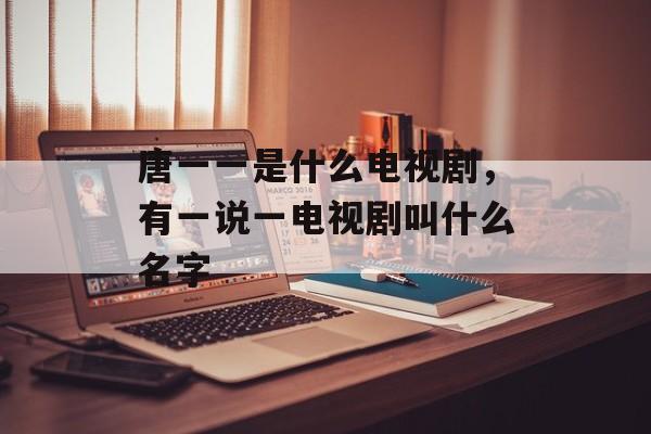 唐一一是什么电视剧，有一说一电视剧叫什么名字-第1张图片-