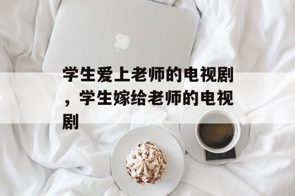 学生爱上老师的电视剧，学生嫁给老师的电视剧-第1张图片-
