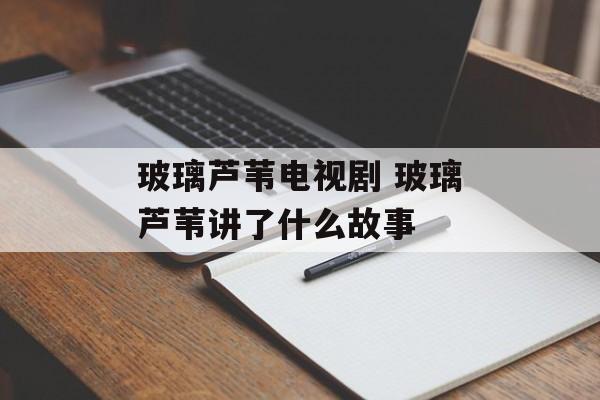 玻璃芦苇电视剧 玻璃芦苇讲了什么故事-第1张图片-