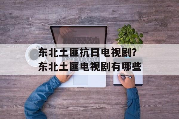 东北土匪抗日电视剧？东北土匪电视剧有哪些-第1张图片-