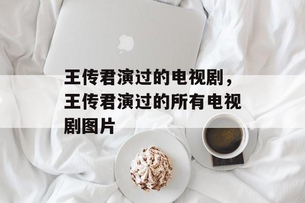 王传君演过的电视剧，王传君演过的所有电视剧图片-第1张图片-